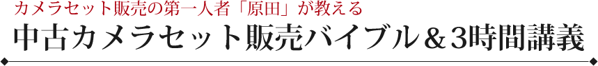 カメラセット販売の第一人者「原田」が教える中古カメラセット販売バイブル＆3時間講義