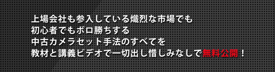 上場会社も参入している熾烈な市場でも初心者でもボロ勝ちする中古カメラセット手法のすべてを教材と講義ビデオで一切出し惜しみなしで無料公開！